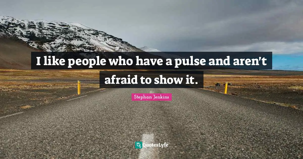I like people who have a pulse and aren't afraid to show it.