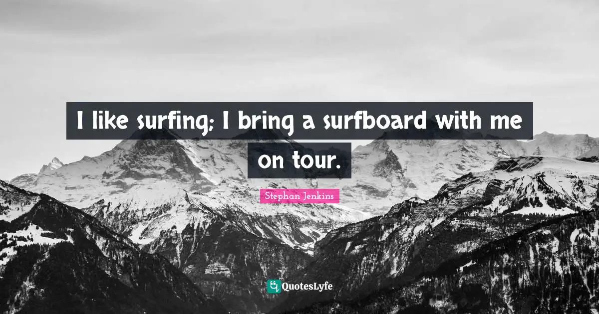 I like surfing; I bring a surfboard with me on tour.
