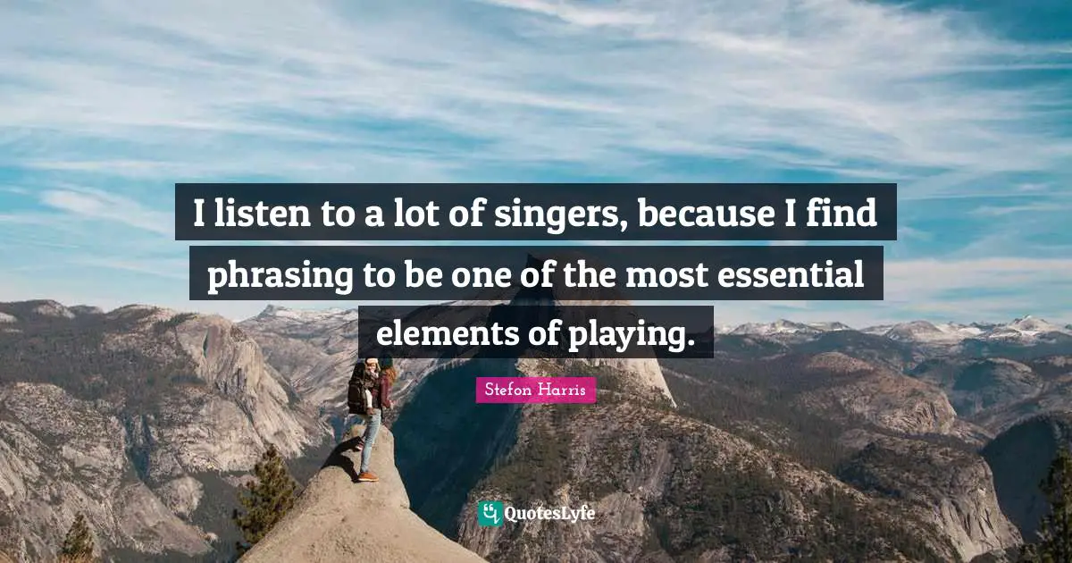 Stefon Harris Quotes: "I listen to a lot of singers, because I find phrasing to be one of the most essential elements of playing."