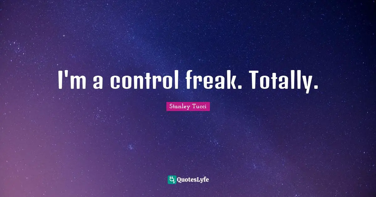 I'm a control freak. Totally.