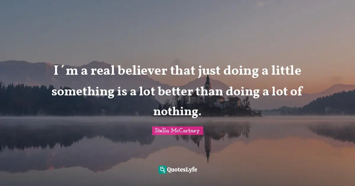 Stella McCartney Quotes: "I´m a real believer that just doing a little something is a lot better than doing a lot of nothing."