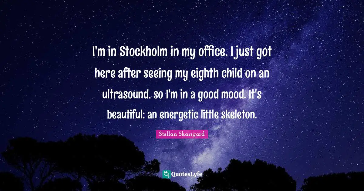 Skeletons Quotes: "I'm in Stockholm in my office. I just got here after seeing my eighth child on an ultrasound, so I'm in a good mood. It's beautiful: an energetic little skeleton."