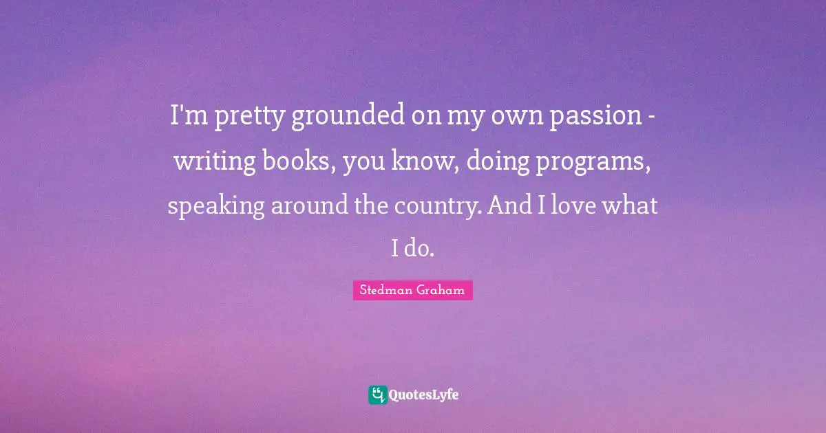 I'm pretty grounded on my own passion - writing books, you know, doing programs, speaking around the country. And I love what I do.
