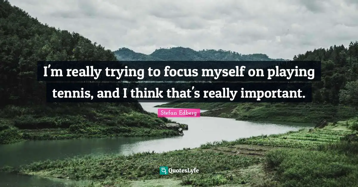 I'm really trying to focus myself on playing tennis, and I think that's really important.