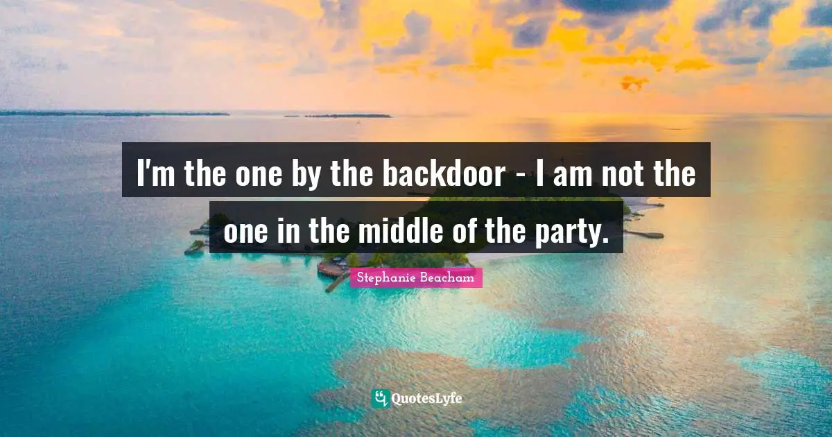 Stephanie Beacham Quotes: "I'm the one by the backdoor - I am not the one in the middle of the party."