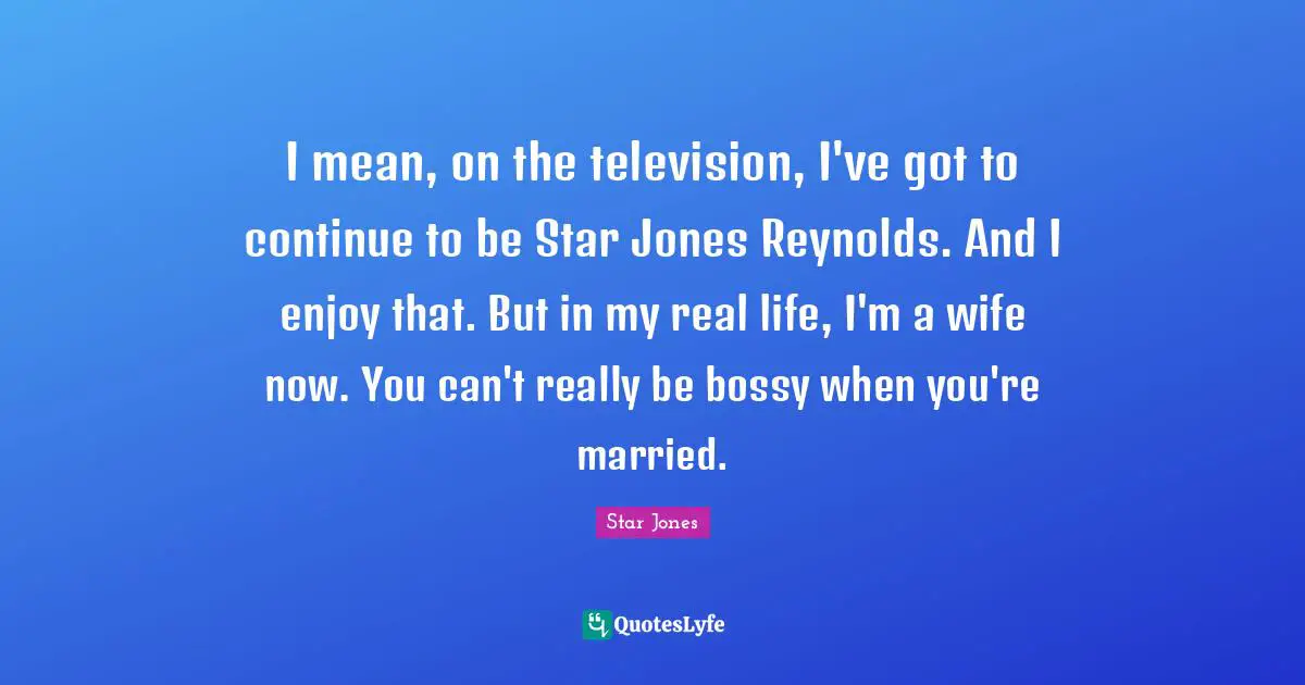 I mean, on the television, I've got to continue to be Star Jones Reynolds. And I enjoy that. But in my real life, I'm a wife now. You can't really be bossy when you're married.