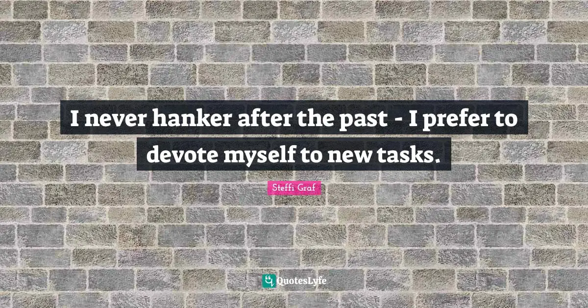 I never hanker after the past - I prefer to devote myself to new tasks.