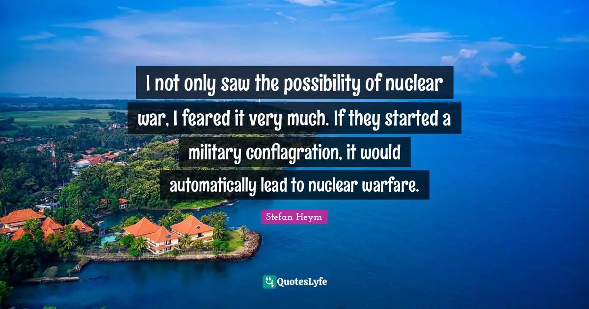 I not only saw the possibility of nuclear war, I feared it very much. If they started a military conflagration, it would automatically lead to nuclear warfare.