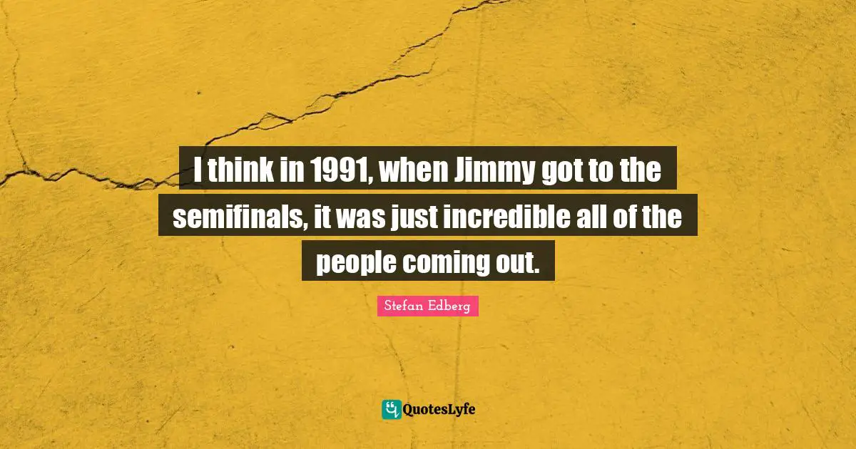I think in 1991, when Jimmy got to the semifinals, it was just incredible all of the people coming out.