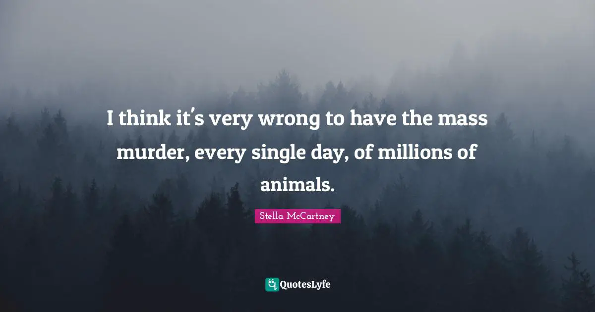 Stella McCartney Quotes: "I think it's very wrong to have the mass murder, every single day, of millions of animals."