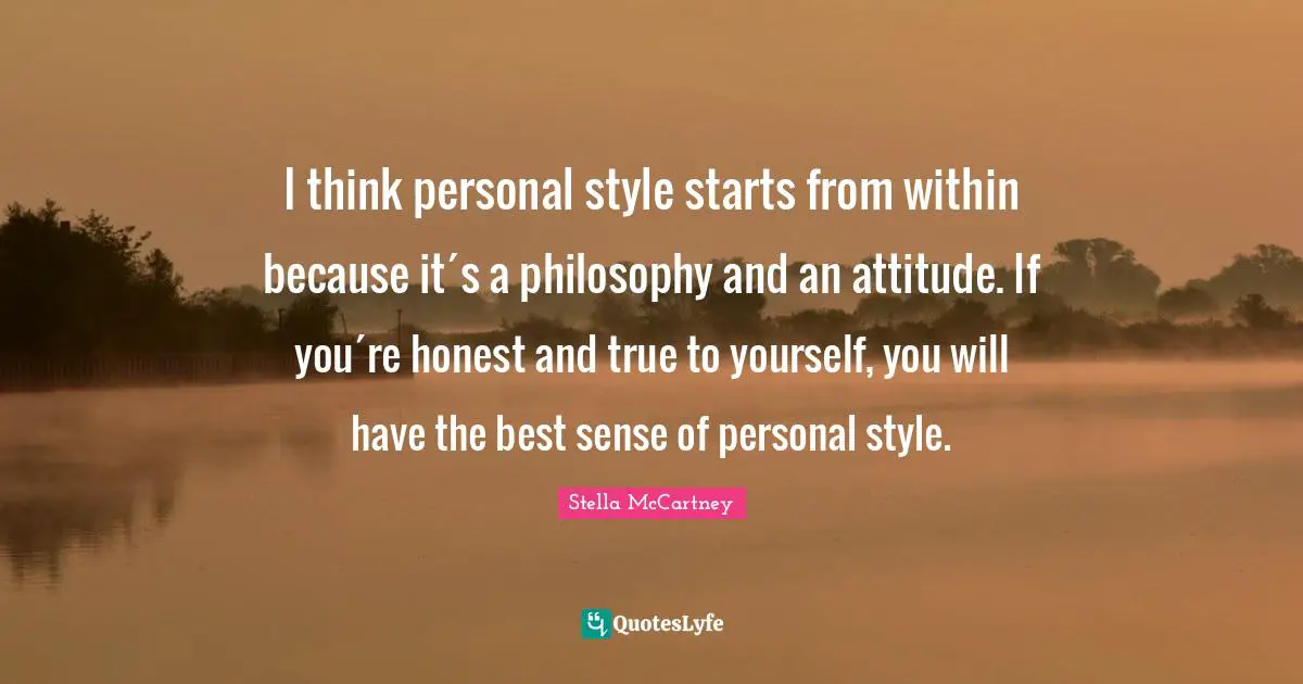 Stella McCartney Quotes: "I think personal style starts from within because it´s a philosophy and an attitude. If you´re honest and true to yourself, you will have the best sense of personal style."
