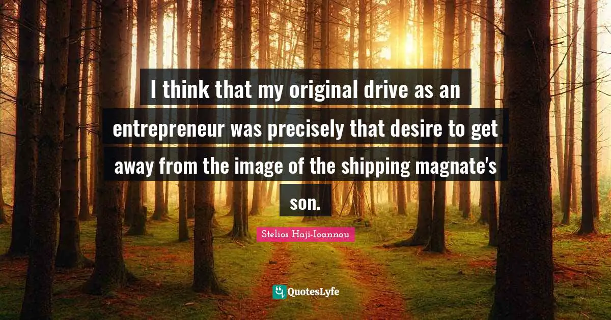I think that my original drive as an entrepreneur was precisely that desire to get away from the image of the shipping magnate's son.