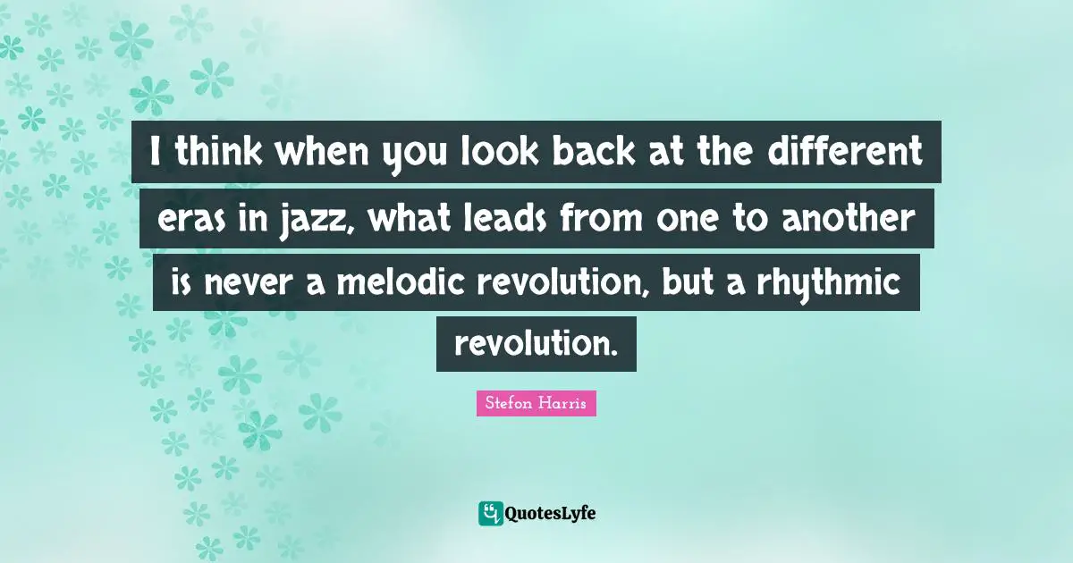 Stefon Harris Quotes: "I think when you look back at the different eras in jazz, what leads from one to another is never a melodic revolution, but a rhythmic revolution."