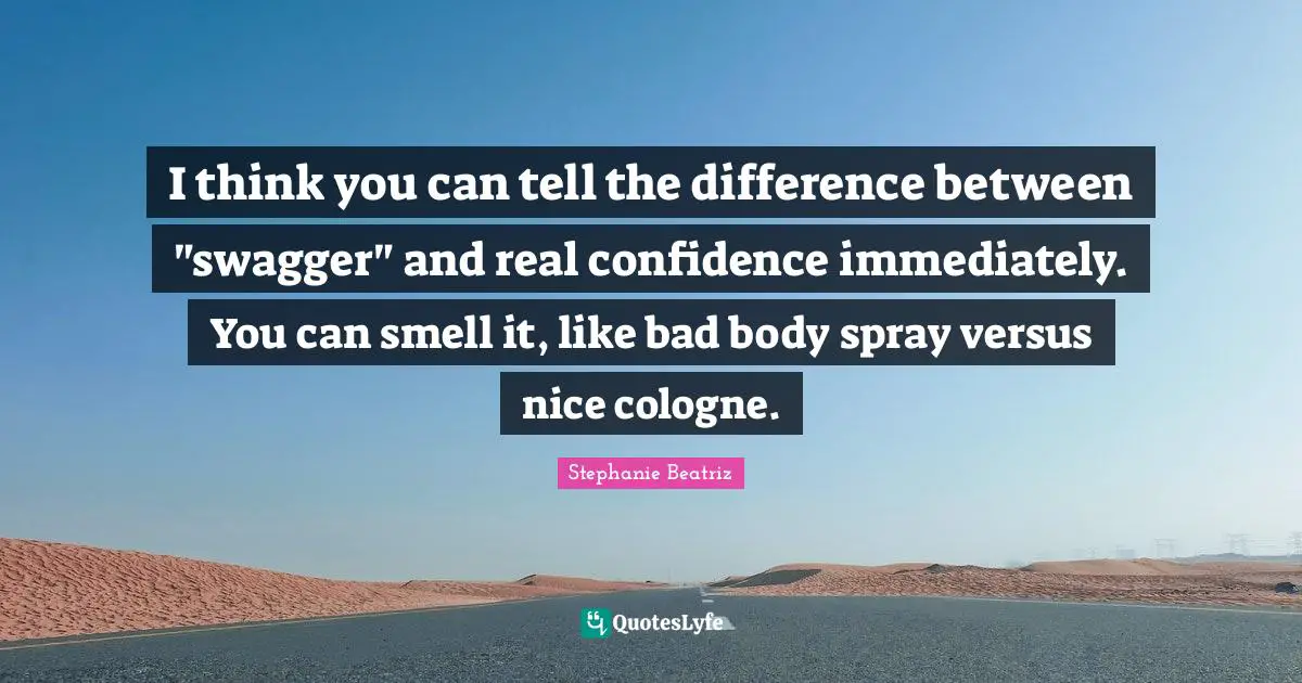 I think you can tell the difference between "swagger" and real confidence immediately. You can smell it, like bad body spray versus nice cologne.