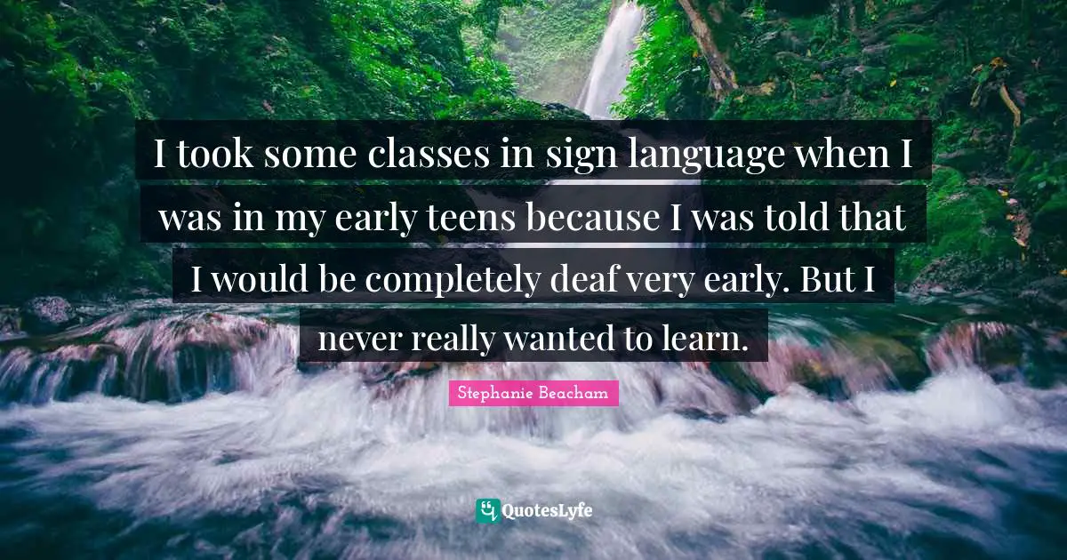 Deaf Quotes: "I took some classes in sign language when I was in my early teens because I was told that I would be completely deaf very early. But I never really wanted to learn."