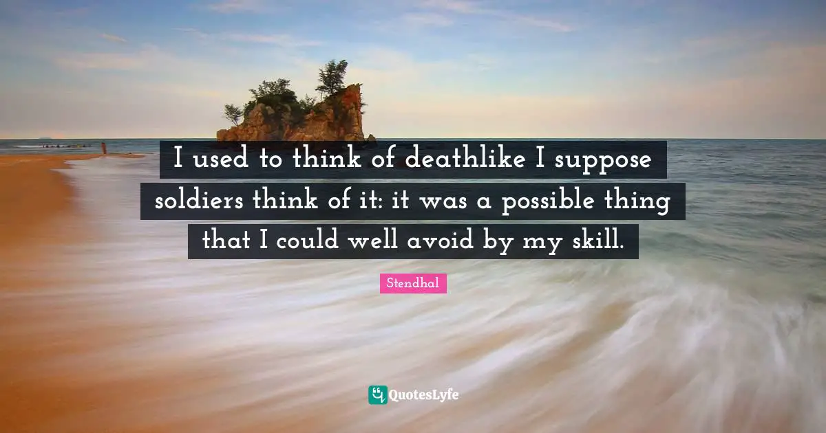 I used to think of deathlike I suppose soldiers think of it: it was a possible thing that I could well avoid by my skill.