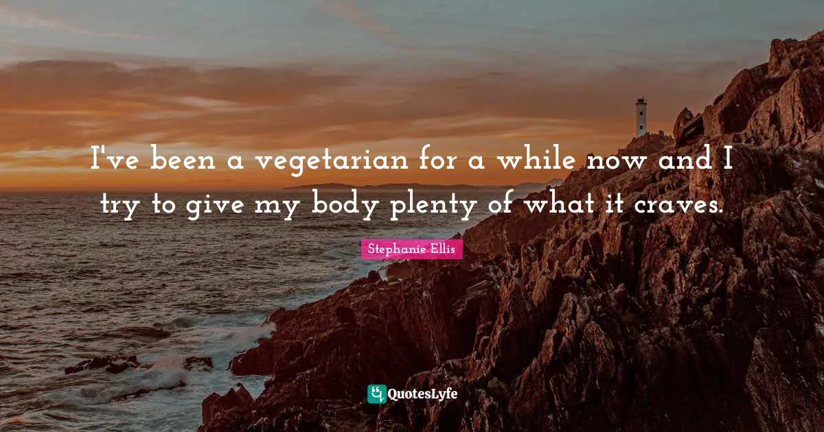 I've been a vegetarian for a while now and I try to give my body plenty of what it craves.