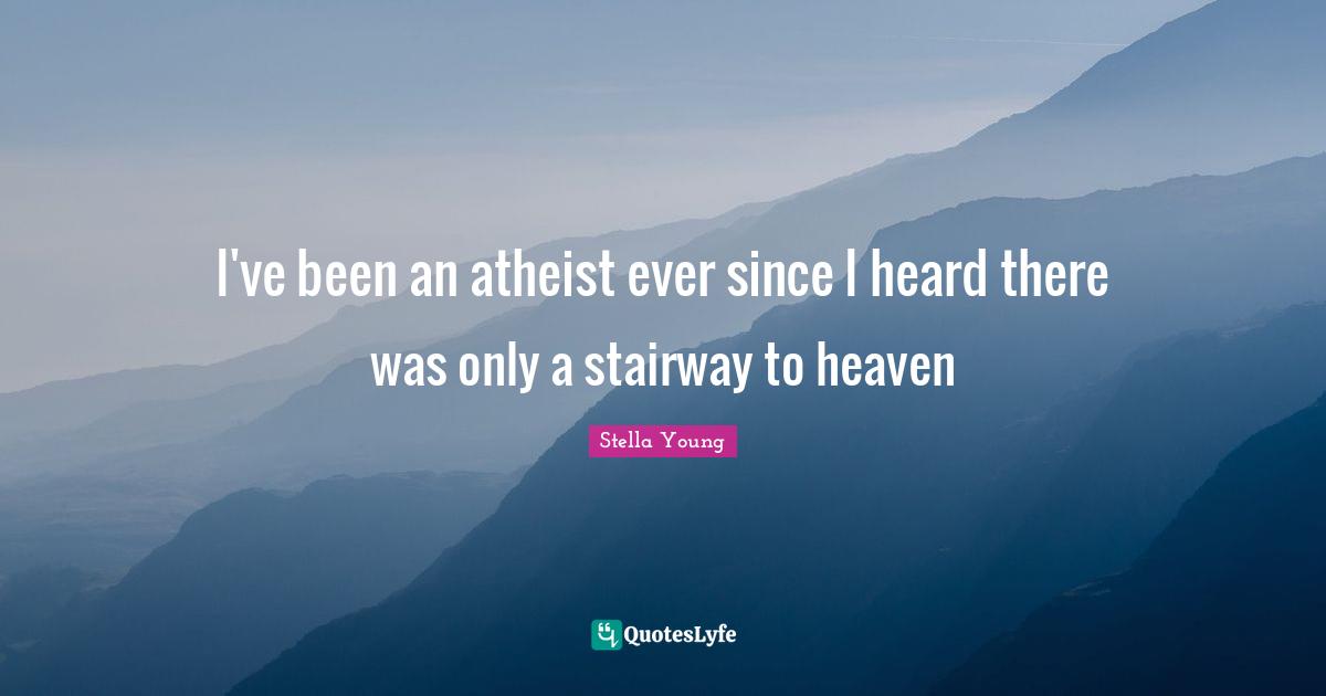 I've been an atheist ever since I heard there was only a stairway to heaven