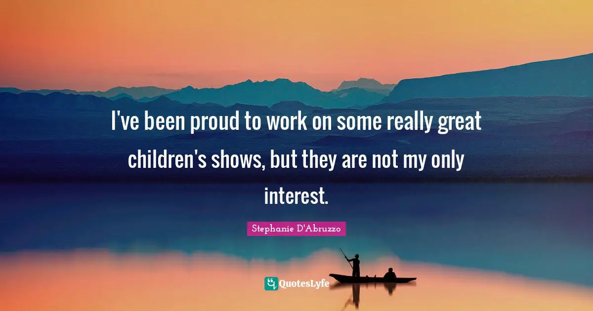 I've been proud to work on some really great children's shows, but they are not my only interest.