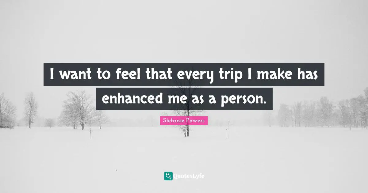 I want to feel that every trip I make has enhanced me as a person.