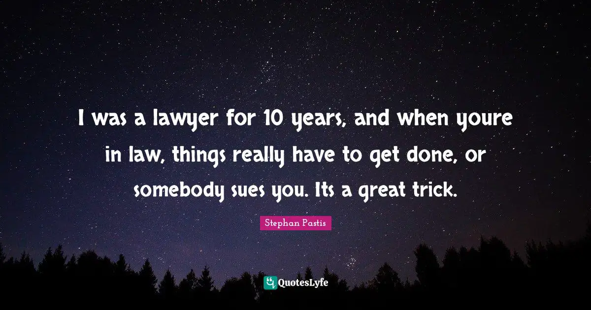 I was a lawyer for 10 years, and when youre in law, things really have to get done, or somebody sues you. Its a great trick.