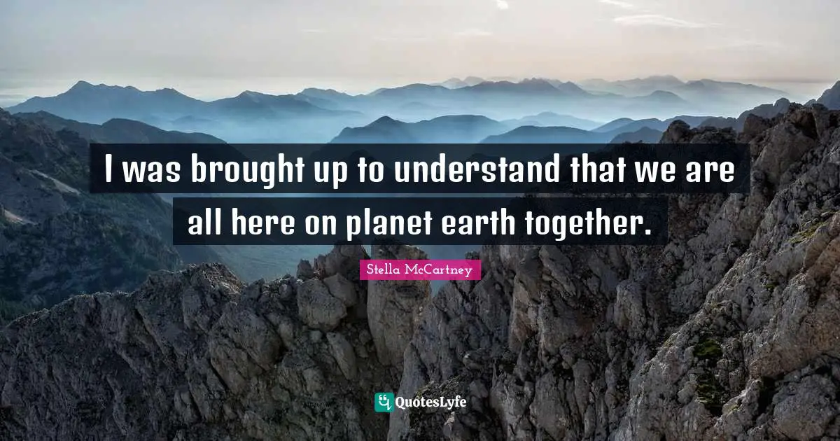 Stella McCartney Quotes: "I was brought up to understand that we are all here on planet earth together."