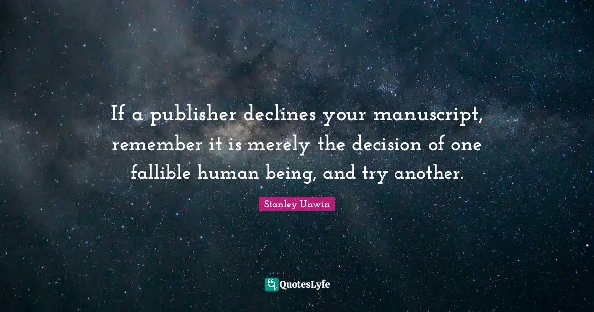 If a publisher declines your manuscript, remember it is merely the decision of one fallible human being, and try another.
