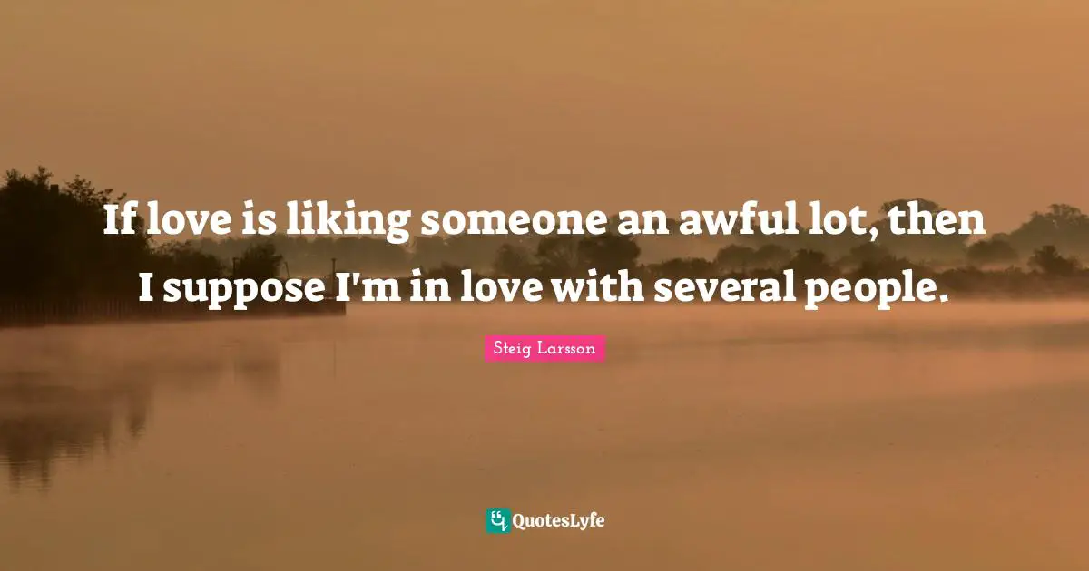 If love is liking someone an awful lot, then I suppose I'm in love with several people.