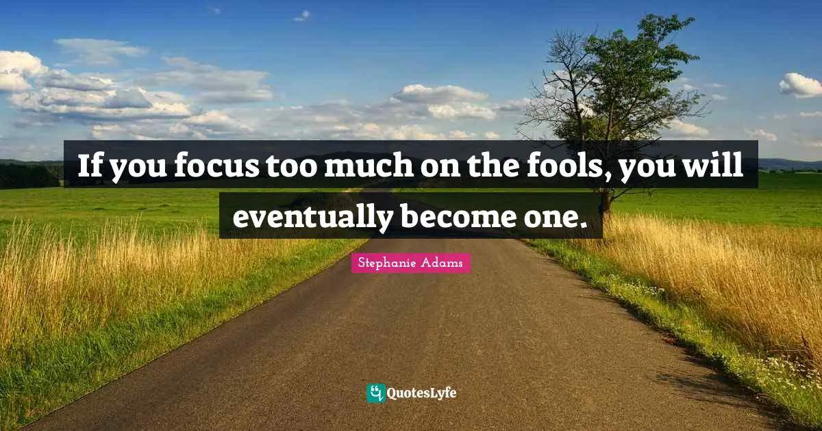 Stephanie Adams Quotes: "If you focus too much on the fools, you will eventually become one."