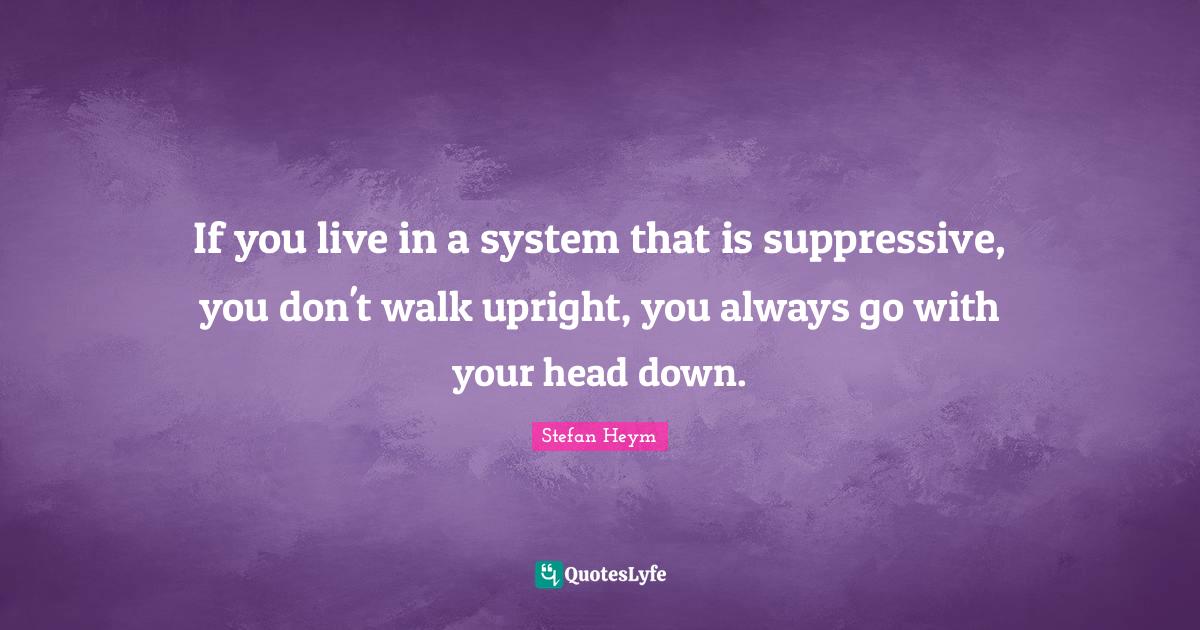 If you live in a system that is suppressive, you don't walk upright, you always go with your head down.