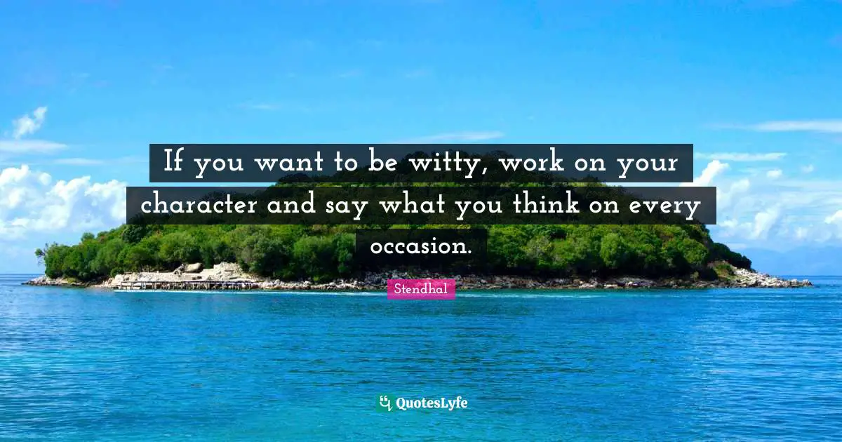If you want to be witty, work on your character and say what you think on every occasion.