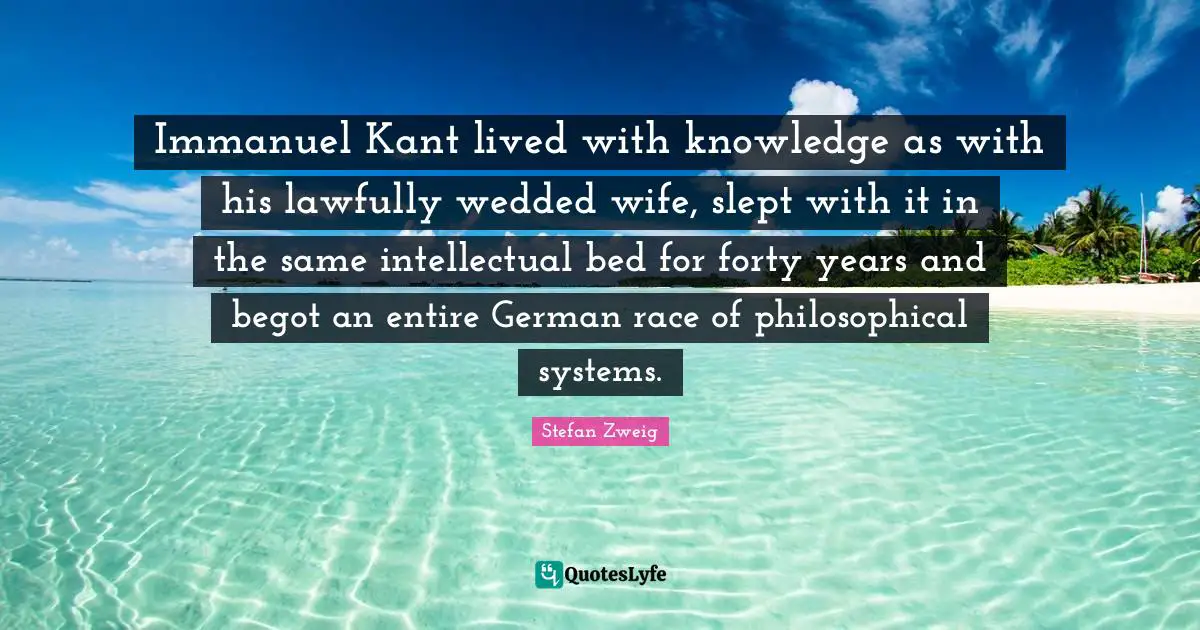 Immanuel Kant lived with knowledge as with his lawfully wedded wife, slept with it in the same intellectual bed for forty years and begot an entire German race of philosophical systems.