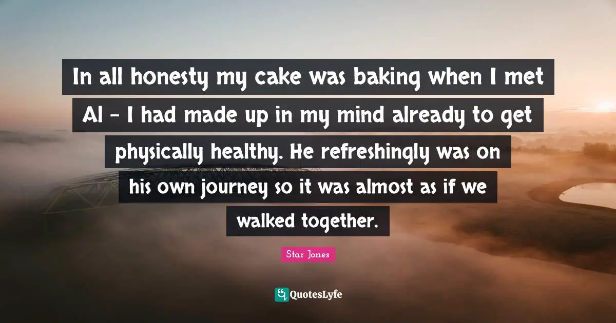 Baking Quotes: "In all honesty my cake was baking when I met Al - I had made up in my mind already to get physically healthy. He refreshingly was on his own journey so it was almost as if we walked together."