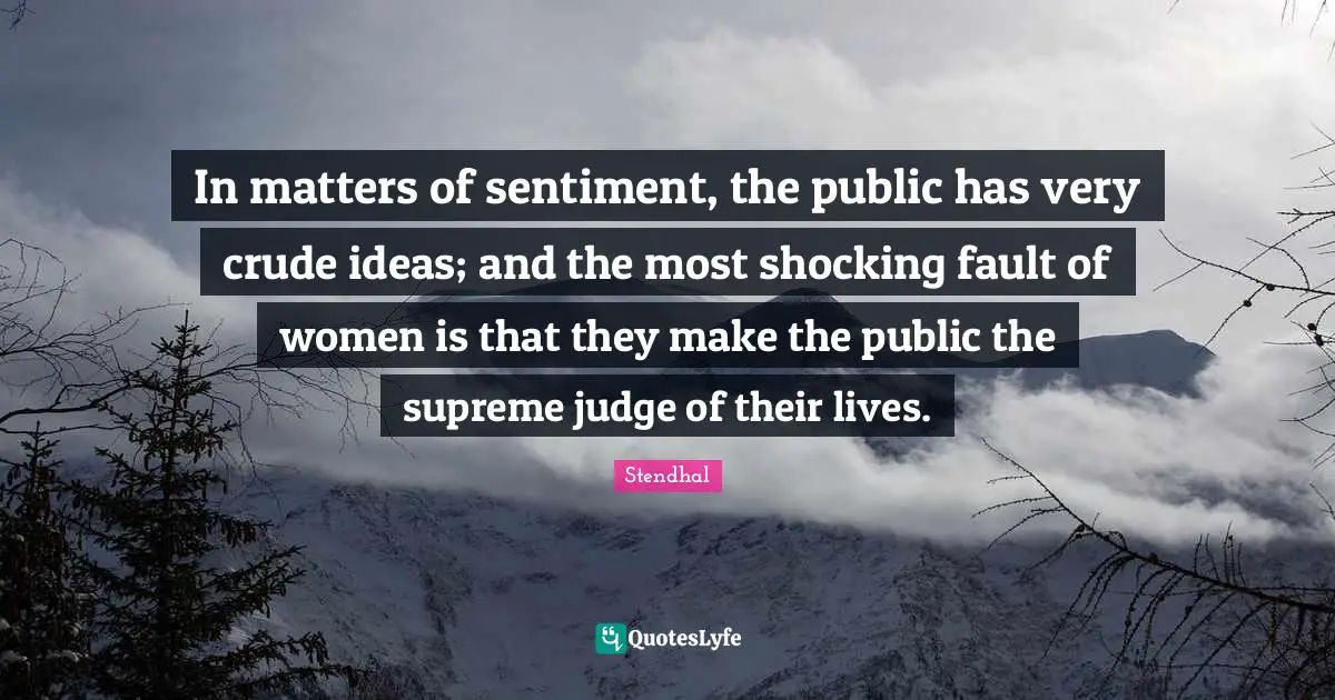 In matters of sentiment, the public has very crude ideas; and the most shocking fault of women is that they make the public the supreme judge of their lives.