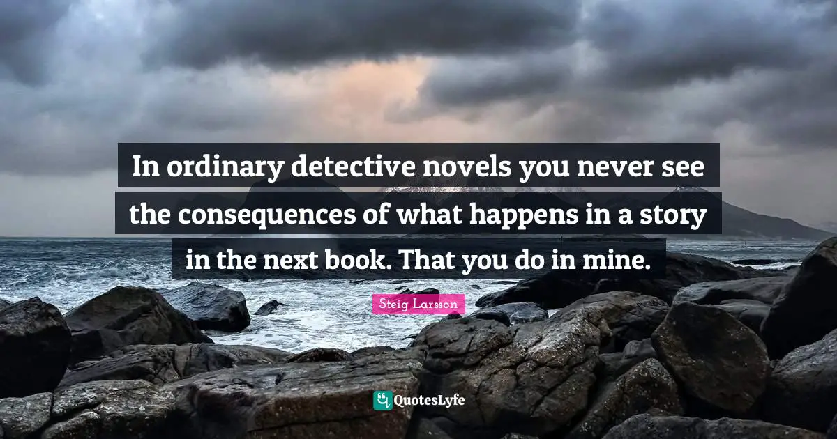 In ordinary detective novels you never see the consequences of what happens in a story in the next book. That you do in mine.
