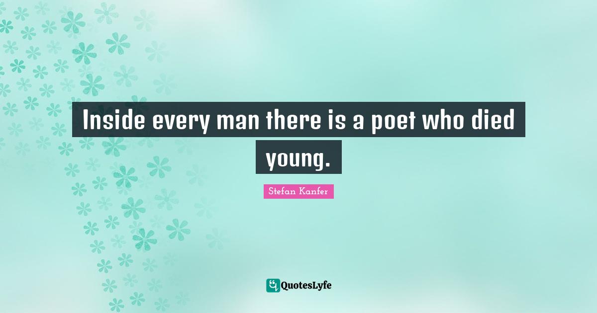 Inside every man there is a poet who died young.
