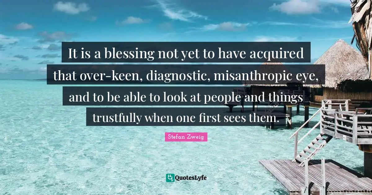 It is a blessing not yet to have acquired that over-keen, diagnostic, misanthropic eye, and to be able to look at people and things trustfully when one first sees them.