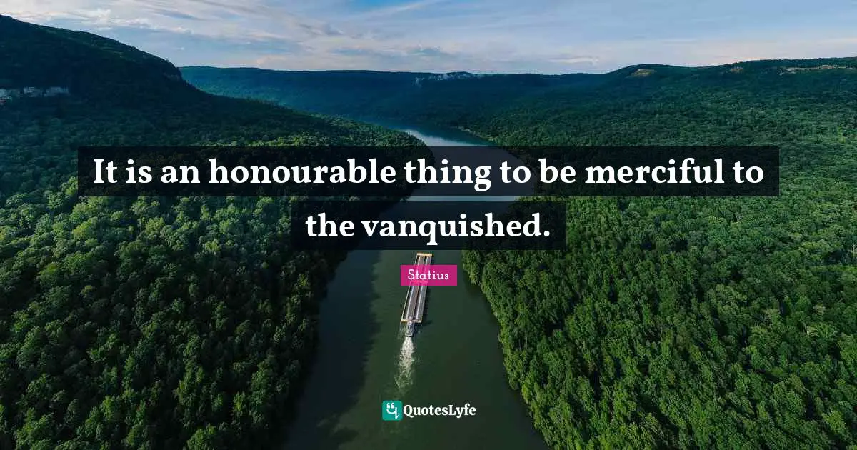 It is an honourable thing to be merciful to the vanquished.