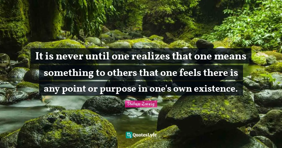 Stefan Zweig Quotes: "It is never until one realizes that one means something to others that one feels there is any point or purpose in one's own existence."
