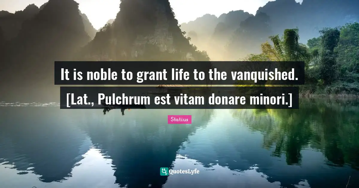 It is noble to grant life to the vanquished. [Lat., Pulchrum est vitam donare minori.]