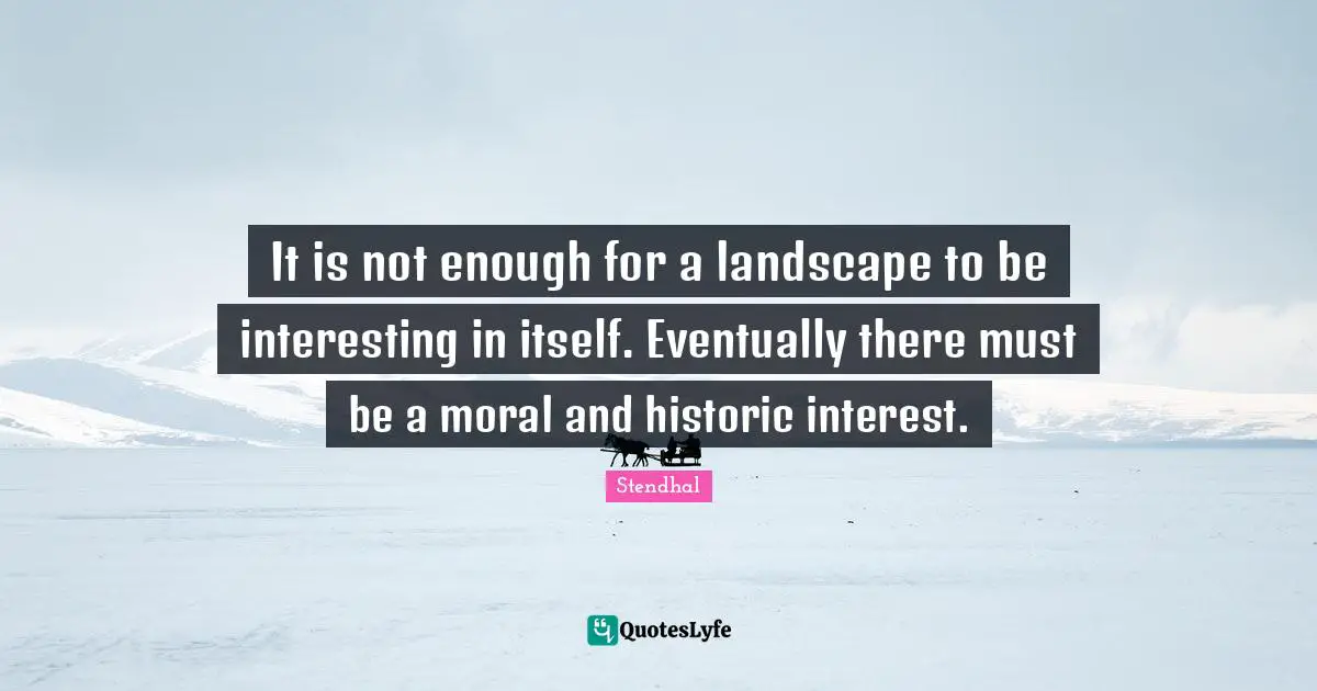 Historic Quotes: "It is not enough for a landscape to be interesting in itself. Eventually there must be a moral and historic interest."
