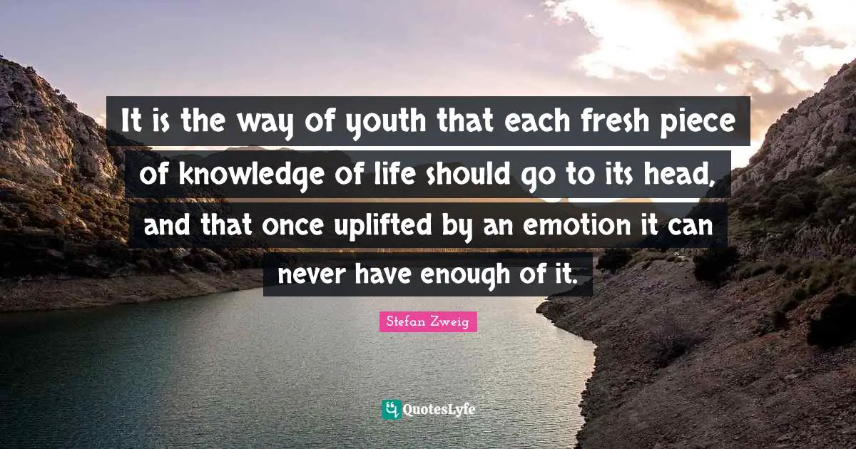 Stefan Zweig Quotes: "It is the way of youth that each fresh piece of knowledge of life should go to its head, and that once uplifted by an emotion it can never have enough of it."