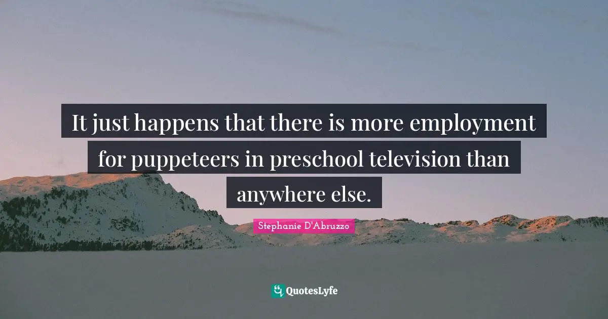 It just happens that there is more employment for puppeteers in preschool television than anywhere else.