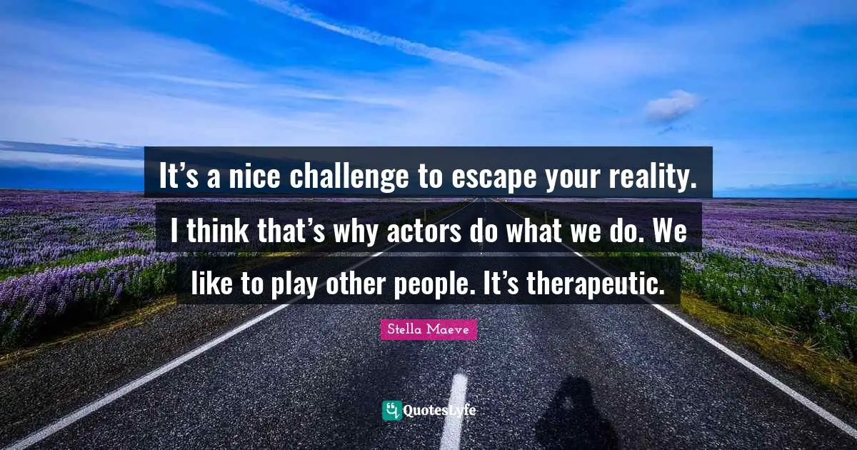 It’s a nice challenge to escape your reality. I think that’s why actors do what we do. We like to play other people. It’s therapeutic.