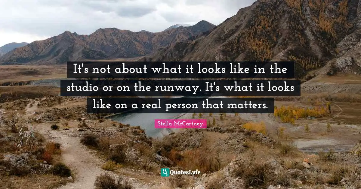 Stella McCartney Quotes: "It's not about what it looks like in the studio or on the runway. It's what it looks like on a real person that matters."