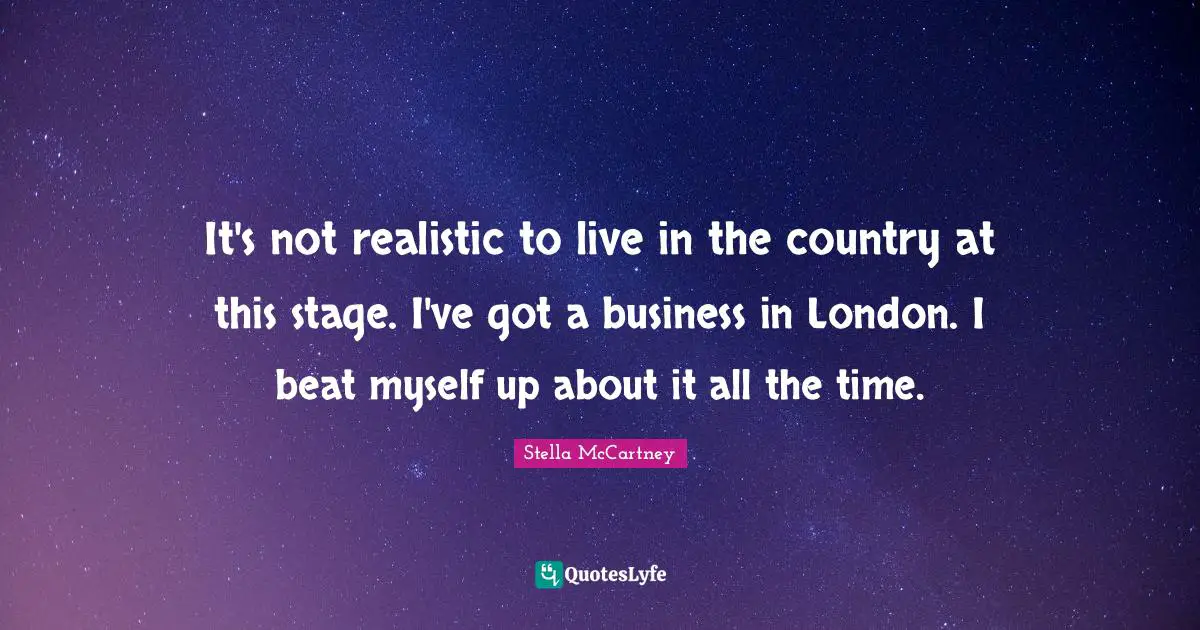 Stella McCartney Quotes: "It's not realistic to live in the country at this stage. I've got a business in London. I beat myself up about it all the time."