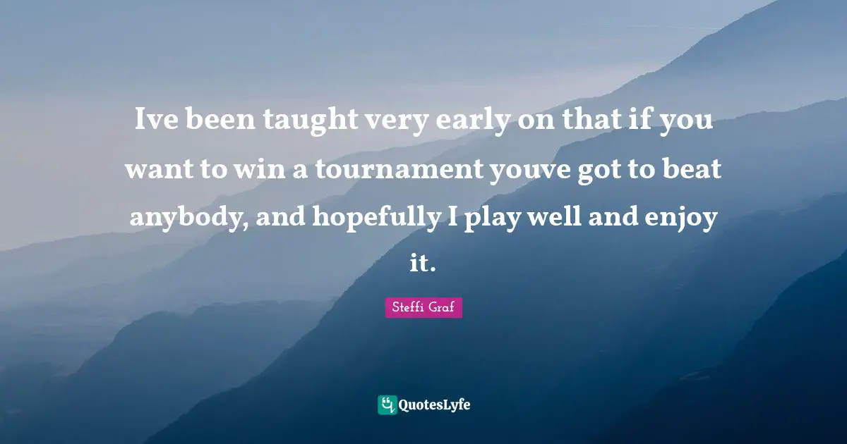Steffi Graf Quotes: "Ive been taught very early on that if you want to win a tournament youve got to beat anybody, and hopefully I play well and enjoy it."