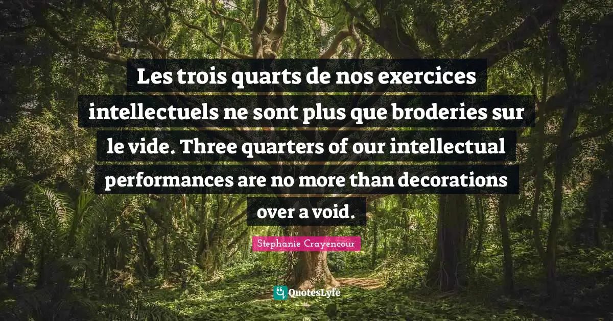 Les trois quarts de nos exercices intellectuels ne sont plus que broderies sur le vide. Three quarters of our intellectual performances are no more than decorations over a void.