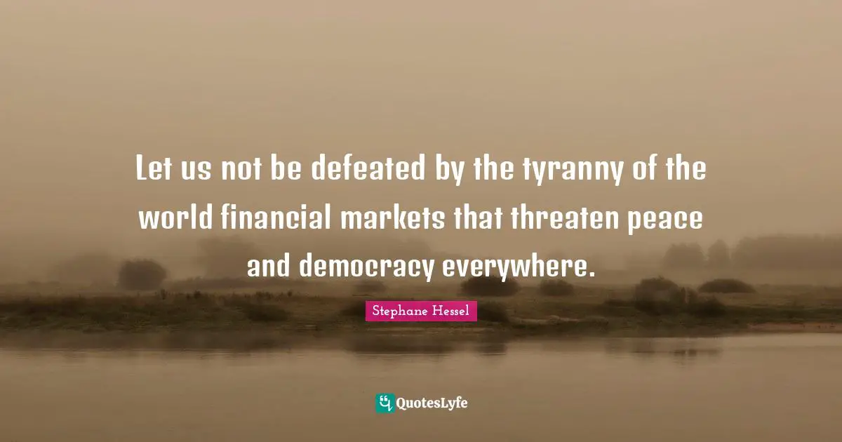 Let us not be defeated by the tyranny of the world financial markets that threaten peace and democracy everywhere.