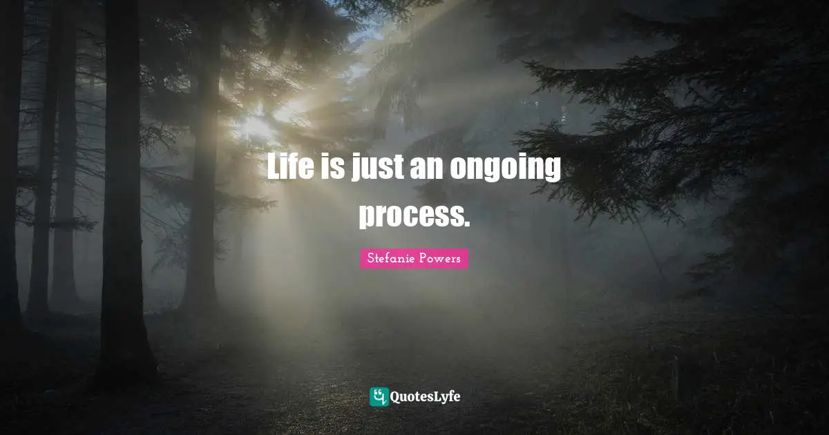 Life is just an ongoing process.